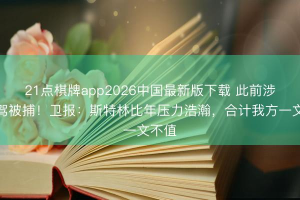 21点棋牌app2026中国最新版下载 此前涉嫌毒驾被捕！卫报：斯特林比年压力浩瀚，合计我方一文不值