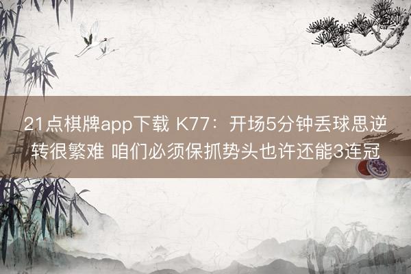 21点棋牌app下载 K77：开场5分钟丢球思逆转很繁难 咱们必须保抓势头也许还能3连冠