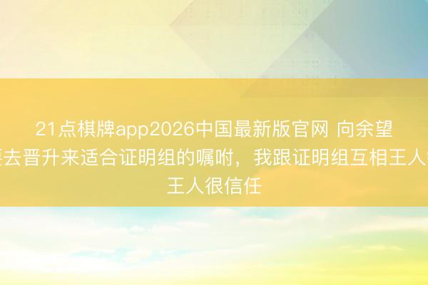 21点棋牌app2026中国最新版官网 向余望：需要去晋升来适合证明组的嘱咐，我跟证明组互相王人很信任
