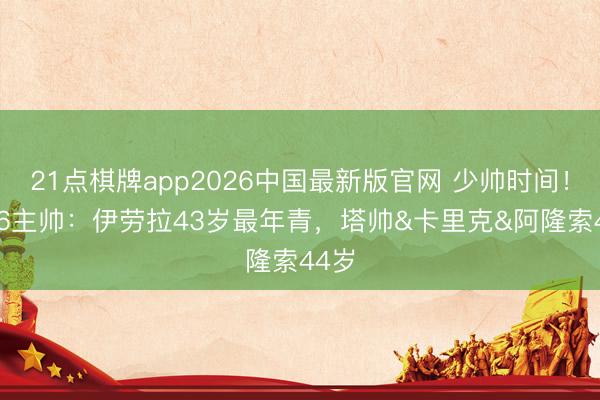 21点棋牌app2026中国最新版官网 少帅时间！BIG6主帅：伊劳拉43岁最年青，塔帅&卡里克&阿隆索44岁