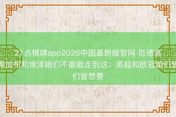 21点棋牌app2026中国最新版官网 厄德高：莫得加布和埃泽咱们不能能走到这；英超和欧冠咱们皆想要