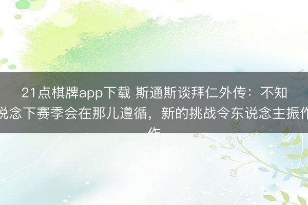 21点棋牌app下载 斯通斯谈拜仁外传：不知说念下赛季会在那儿遵循，新的挑战令东说念主振作
