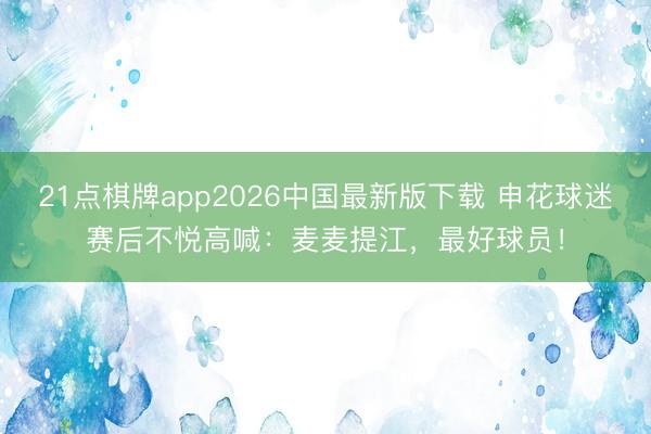 21点棋牌app2026中国最新版下载 申花球迷赛后不悦高喊：麦麦提江，最好球员！