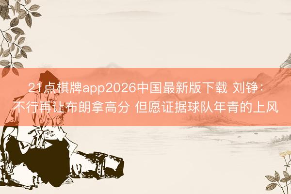 21点棋牌app2026中国最新版下载 刘铮：不行再让布朗拿高分 但愿证据球队年青的上风