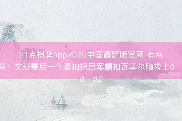 21点棋牌app2026中国最新版官网 有点搞笑！文班赛后一个暴扣把冠军帽扣瓦塞尔脑袋上🤣