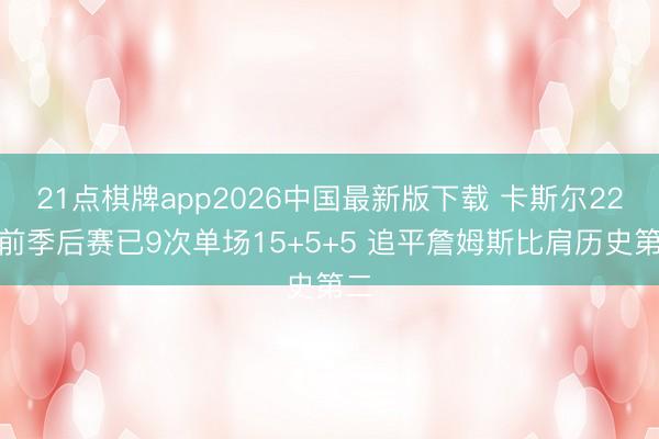 21点棋牌app2026中国最新版下载 卡斯尔22岁前季后赛已9次单场15+5+5 追平詹姆斯比肩历史第二