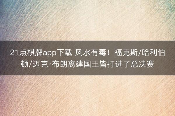 21点棋牌app下载 风水有毒！福克斯/哈利伯顿/迈克·布朗离建国王皆打进了总决赛