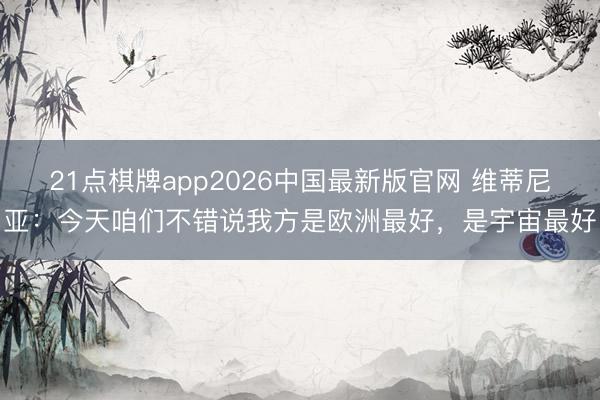 21点棋牌app2026中国最新版官网 维蒂尼亚：今天咱们不错说我方是欧洲最好，是宇宙最好