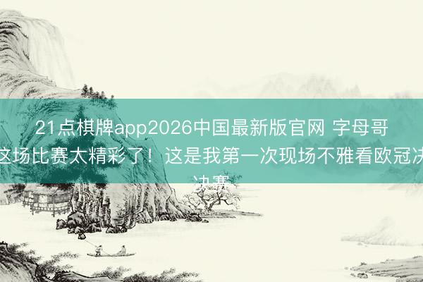 21点棋牌app2026中国最新版官网 字母哥：这场比赛太精彩了！这是我第一次现场不雅看欧冠决赛