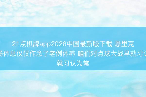 21点棋牌app2026中国最新版下载 恩里克：中场休息仅仅作念了老例休养 咱们对点球大战早就习认为常
