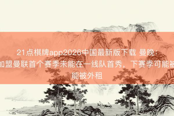 21点棋牌app2026中国最新版下载 曼晚：莱昂加盟曼联首个赛季未能在一线队首秀，下赛季可能被外租