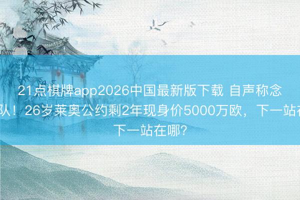 21点棋牌app2026中国最新版下载 自声称念念离队！26岁莱奥公约剩2年现身价5000万欧，下一站在哪？