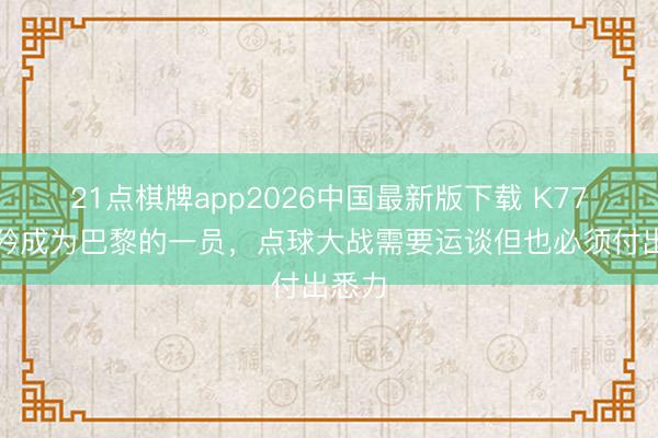 21点棋牌app2026中国最新版下载 K77：骄矜成为巴黎的一员，点球大战需要运谈但也必须付出悉力