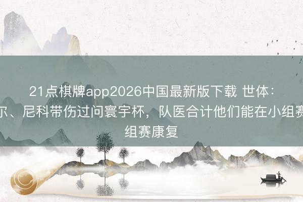 21点棋牌app2026中国最新版下载 世体：亚马尔、尼科带伤过问寰宇杯，队医合计他们能在小组赛康复