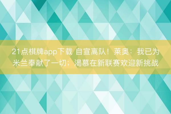 21点棋牌app下载 自宣离队！莱奥：我已为米兰奉献了一切；渴慕在新联赛欢迎新挑战