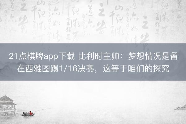 21点棋牌app下载 比利时主帅：梦想情况是留在西雅图踢1/16决赛，这等于咱们的探究