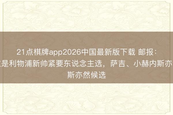 21点棋牌app2026中国最新版下载 邮报：伊劳拉是利物浦新帅紧要东说念主选，萨吉、小赫内斯亦然候选