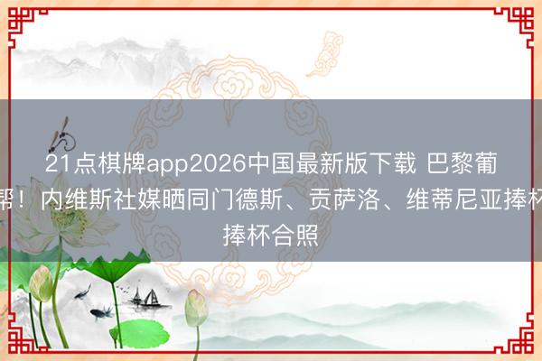 21点棋牌app2026中国最新版下载 巴黎葡萄牙帮！内维斯社媒晒同门德斯、贡萨洛、维蒂尼亚捧杯合照