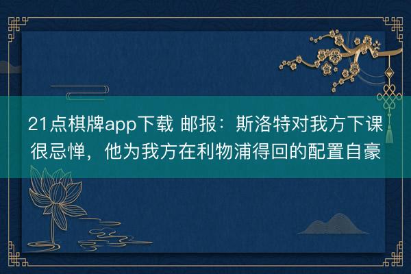 21点棋牌app下载 邮报：斯洛特对我方下课很忌惮，他为我方在利物浦得回的配置自豪