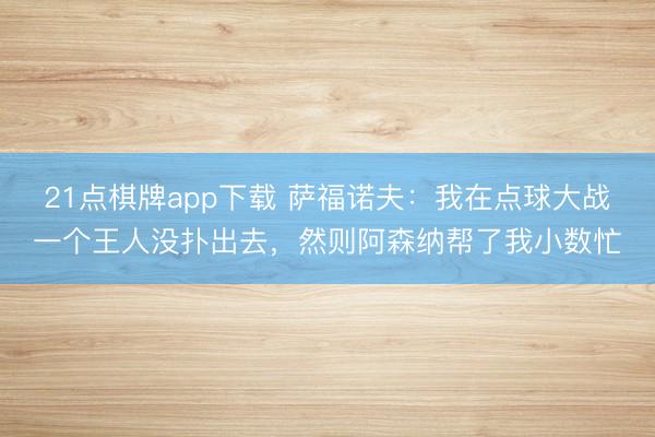21点棋牌app下载 萨福诺夫：我在点球大战一个王人没扑出去，然则阿森纳帮了我小数忙