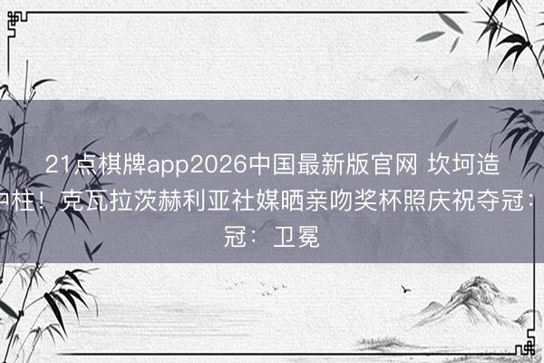 21点棋牌app2026中国最新版官网 坎坷造点+中柱！克瓦拉茨赫利亚社媒晒亲吻奖杯照庆祝夺冠：卫冕