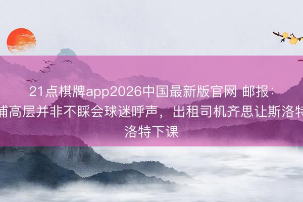 21点棋牌app2026中国最新版官网 邮报：利物浦高层并非不睬会球迷呼声，出租司机齐思让斯洛特下课