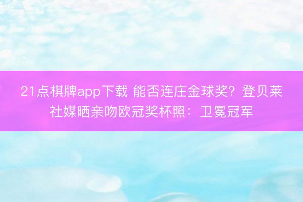21点棋牌app下载 能否连庄金球奖？登贝莱社媒晒亲吻欧冠奖杯照：卫冕冠军
