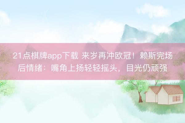 21点棋牌app下载 来岁再冲欧冠！赖斯完场后情绪：嘴角上扬轻轻摇头，目光仍顽强