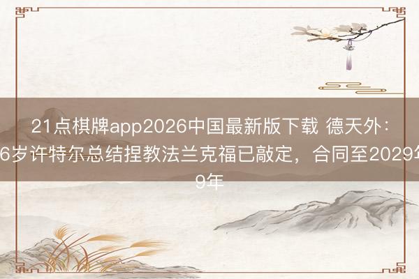 21点棋牌app2026中国最新版下载 德天外：56岁许特尔总结捏教法兰克福已敲定，合同至2029年