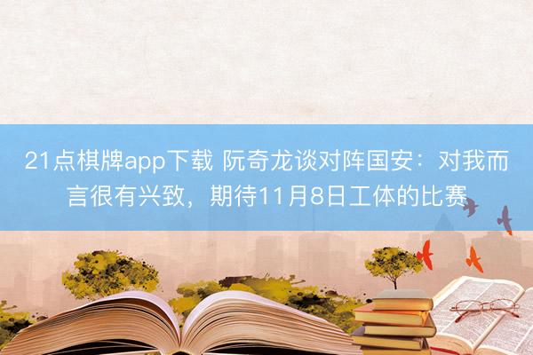 21点棋牌app下载 阮奇龙谈对阵国安:对我而言很有兴致,期待11月8日工体的比赛