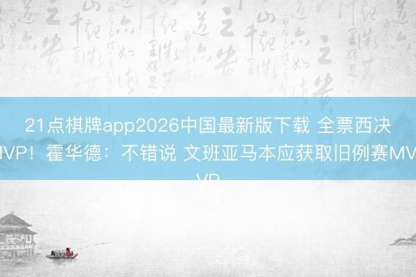 21点棋牌app2026中国最新版下载 全票西决MVP！霍华德：不错说 文班亚马本应获取旧例赛MVP