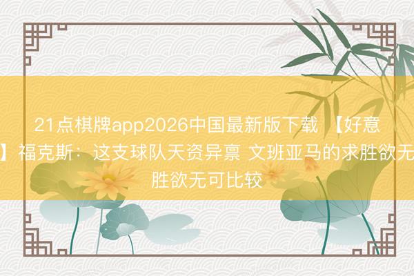 21点棋牌app2026中国最新版下载 【好意思满版】福克斯：这支球队天资异禀 文班亚马的求胜欲无可比较