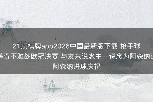 21点棋牌app2026中国最新版下载 枪手球迷！约基奇不雅战欧冠决赛 与友东说念主一说念为阿森纳进球庆祝
