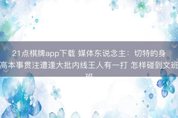 21点棋牌app下载 媒体东说念主：切特的身高本事贯注遭逢大批内线王人有一打 怎样碰到文班