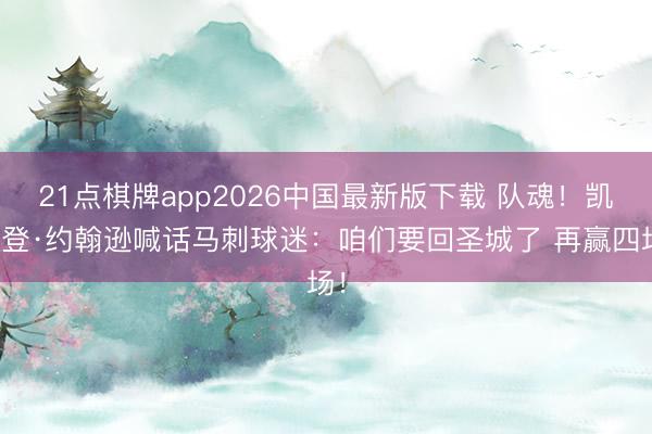 21点棋牌app2026中国最新版下载 队魂！凯尔登·约翰逊喊话马刺球迷：咱们要回圣城了 再赢四场！