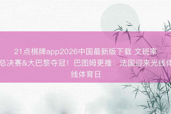 21点棋牌app2026中国最新版下载 文班率队进总决赛&大巴黎夺冠！巴图姆更推：法国迎来光线体育日