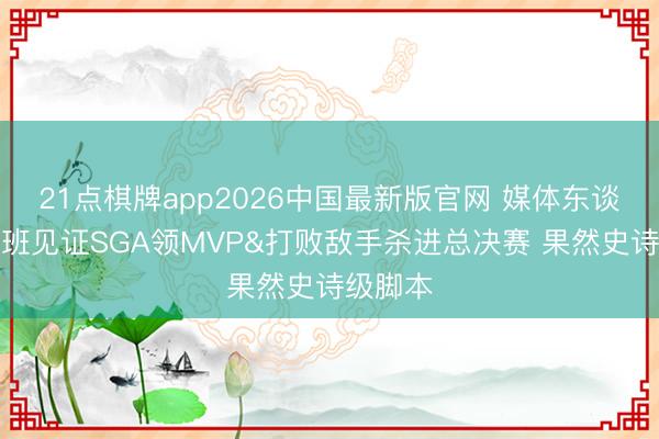 21点棋牌app2026中国最新版官网 媒体东谈主：文班见证SGA领MVP&打败敌手杀进总决赛 果然史诗级脚本