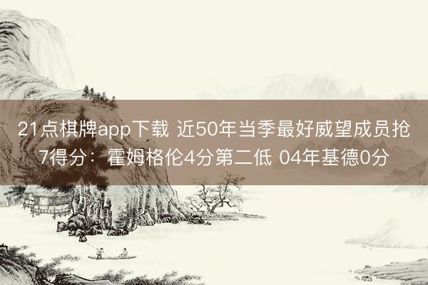 21点棋牌app下载 近50年当季最好威望成员抢7得分：霍姆格伦4分第二低 04年基德0分