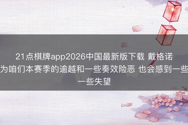 21点棋牌app2026中国最新版下载 戴格诺特：为咱们本赛季的逾越和一些奏效险恶 也会感到一些失望