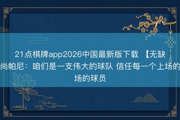 21点棋牌app2026中国最新版下载 【无缺版】尚帕尼：咱们是一支伟大的球队 信任每一个上场的球员