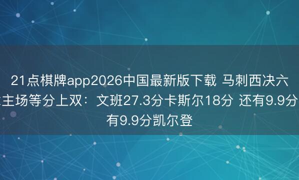 21点棋牌app2026中国最新版下载 马刺西决六东说念主场等分上双：文班27.3分卡斯尔18分 还有9.9分凯尔登