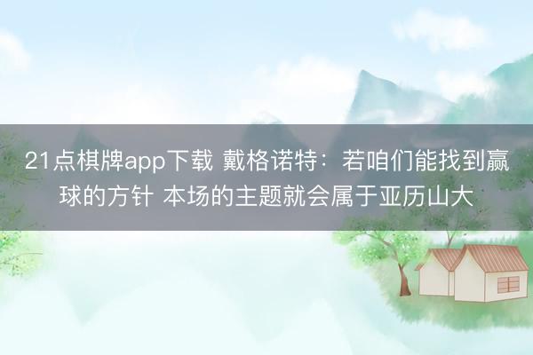 21点棋牌app下载 戴格诺特：若咱们能找到赢球的方针 本场的主题就会属于亚历山大