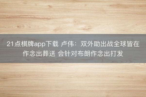 21点棋牌app下载 卢伟：双外助出战全球皆在作念出葬送 会针对布朗作念出打发