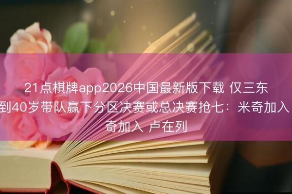 21点棋牌app2026中国最新版下载 仅三东谈主不到40岁带队赢下分区决赛或总决赛抢七:米奇加入 卢在列