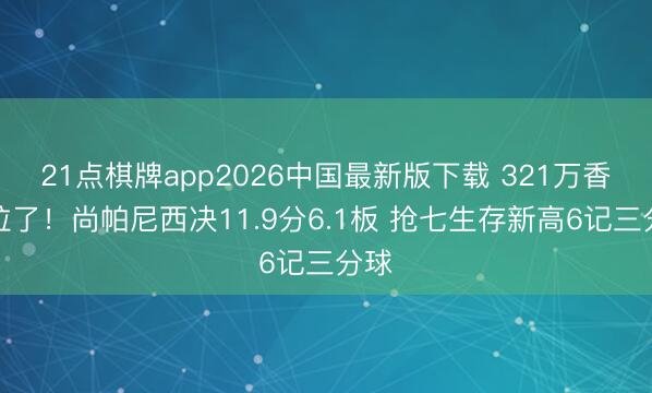 21点棋牌app2026中国最新版下载 321万香拖拉了！尚帕尼西决11.9分6.1板 抢七生存新高6记三分球