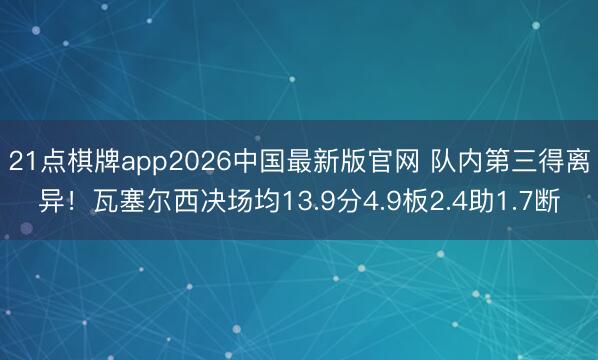 21点棋牌app2026中国最新版官网 队内第三得离异！瓦塞尔西决场均13.9分4.9板2.4助1.7断