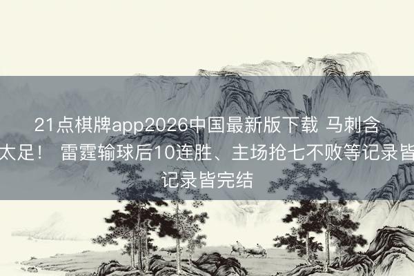 21点棋牌app2026中国最新版下载 马刺含金量太足！ 雷霆输球后10连胜、主场抢七不败等记录皆完结