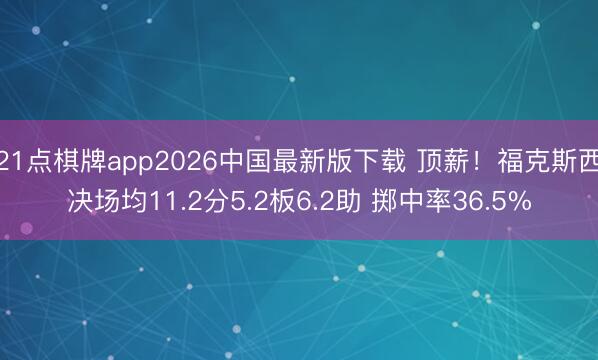 21点棋牌app2026中国最新版下载 顶薪！福克斯西决场均11.2分5.2板6.2助 掷中率36.5%