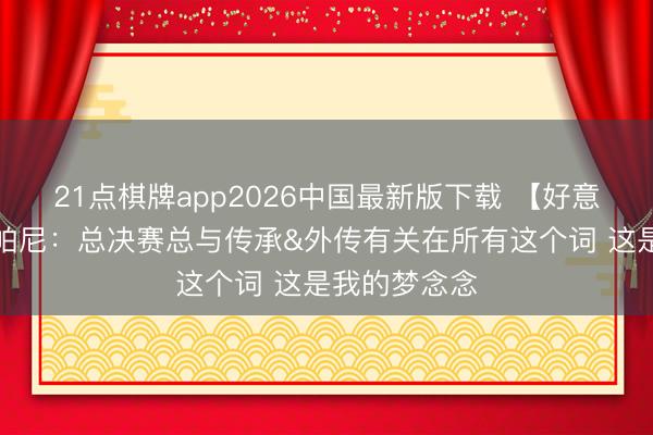 21点棋牌app2026中国最新版下载 【好意思满版】尚帕尼：总决赛总与传承&外传有关在所有这个词 这是我的梦念念