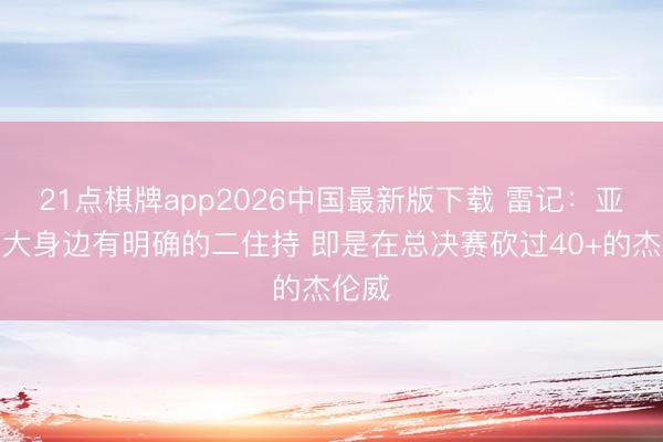 21点棋牌app2026中国最新版下载 雷记：亚历山大身边有明确的二住持 即是在总决赛砍过40+的杰伦威